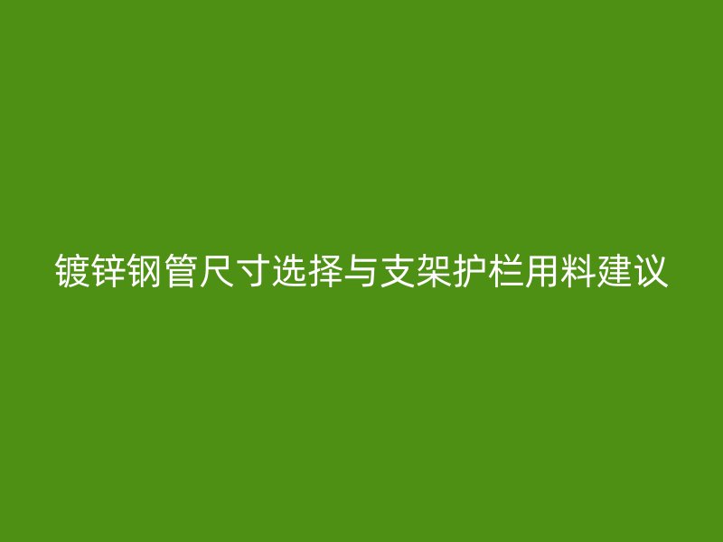 鍍鋅鋼管尺寸選擇與支架護(hù)欄用料建議