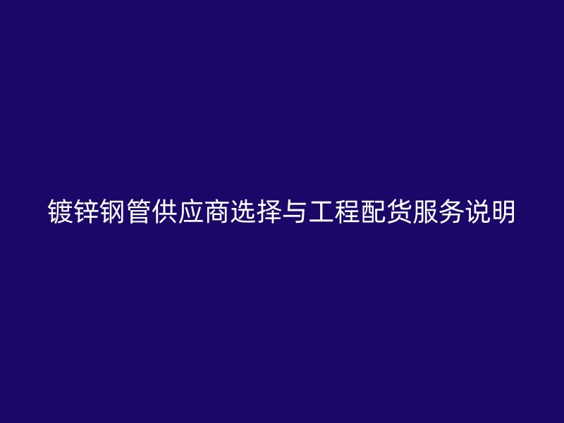 鍍鋅鋼管供應(yīng)商選擇與工程配貨服務(wù)說(shuō)明