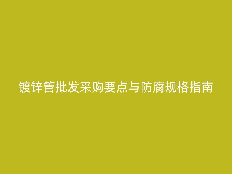 鍍鋅管批發(fā)采購(gòu)要點(diǎn)與防腐規(guī)格指南