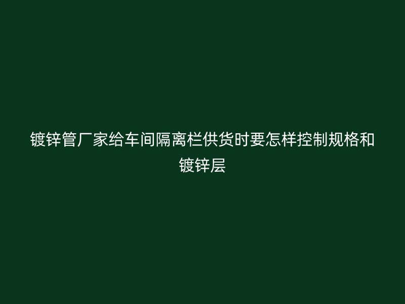 鍍鋅管廠家給車間隔離欄供貨時(shí)要怎樣控制規(guī)格和鍍鋅層