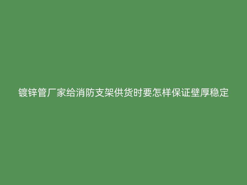 鍍鋅管廠家給消防支架供貨時要怎樣保證壁厚穩(wěn)定