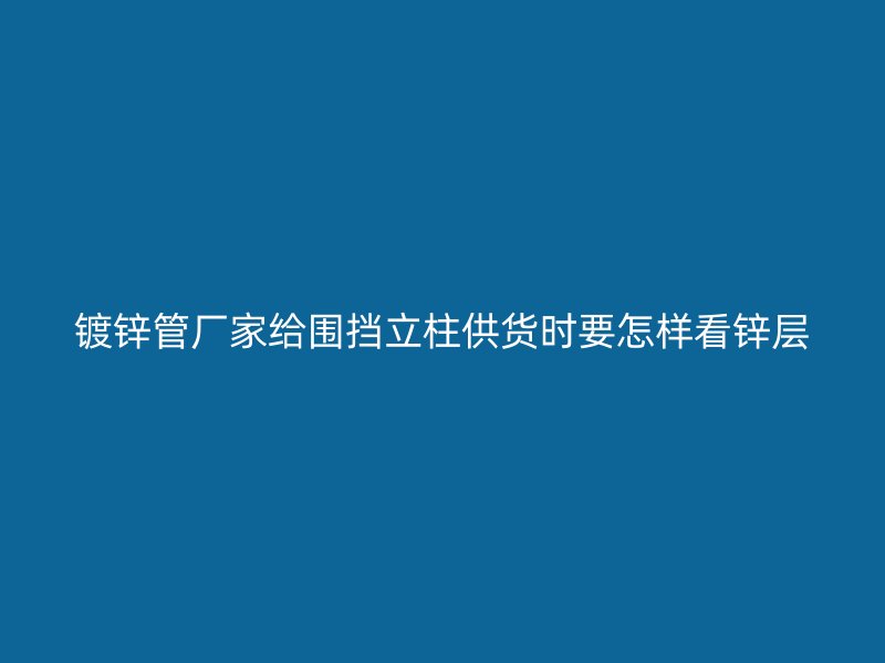 鍍鋅管廠(chǎng)家給圍擋立柱供貨時(shí)要怎樣看鋅層