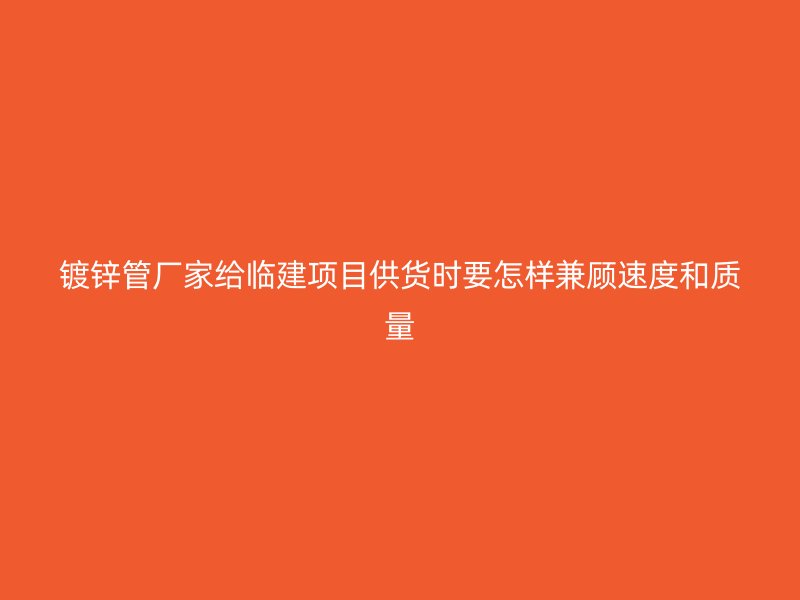 鍍鋅管廠家給臨建項目供貨時要怎樣兼顧速度和質(zhì)量