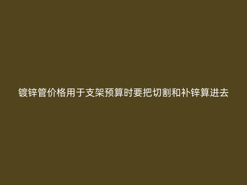 鍍鋅管價格用于支架預(yù)算時要把切割和補鋅算進去