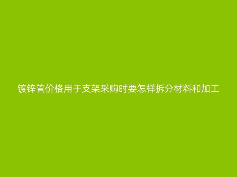 鍍鋅管價(jià)格用于支架采購(gòu)時(shí)要怎樣拆分材料和加工