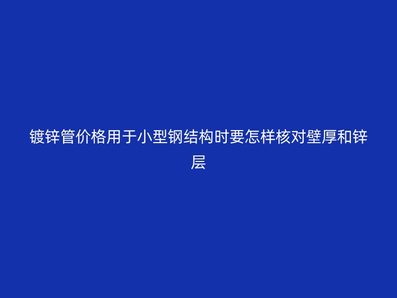 鍍鋅管價格用于小型鋼結(jié)構(gòu)時要怎樣核對壁厚和鋅層