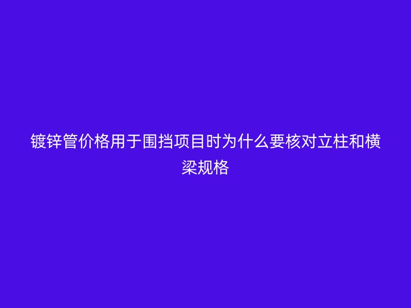 鍍鋅管價格用于圍擋項目時為什么要核對立柱和橫梁規(guī)格