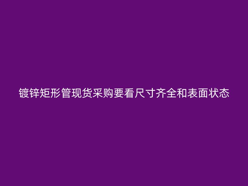 鍍鋅矩形管現(xiàn)貨采購要看尺寸齊全和表面狀態(tài)
