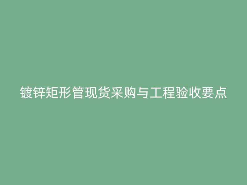 鍍鋅矩形管現貨采購與工程驗收要點