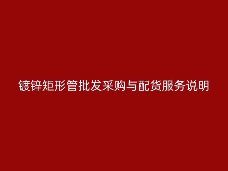 鍍鋅矩形管批發(fā)采購(gòu)與配貨服務(wù)說(shuō)明