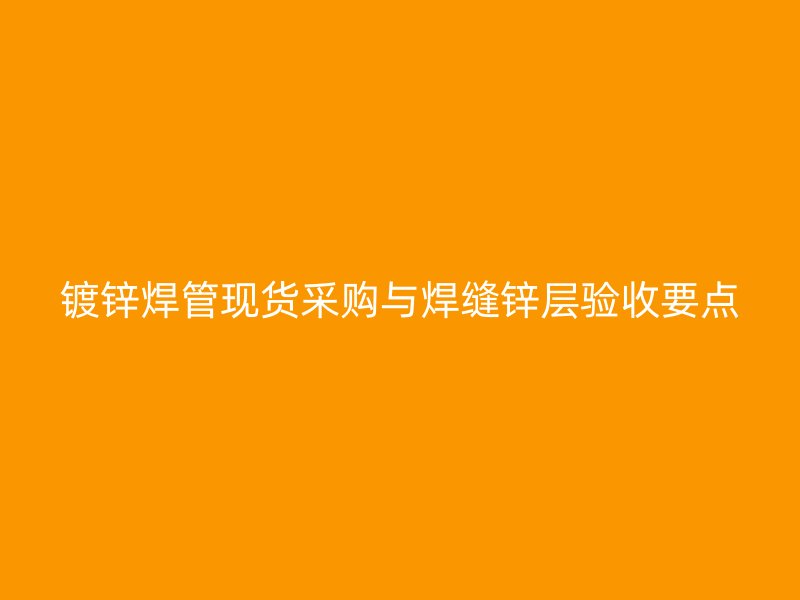 鍍鋅焊管現(xiàn)貨采購與焊縫鋅層驗收要點