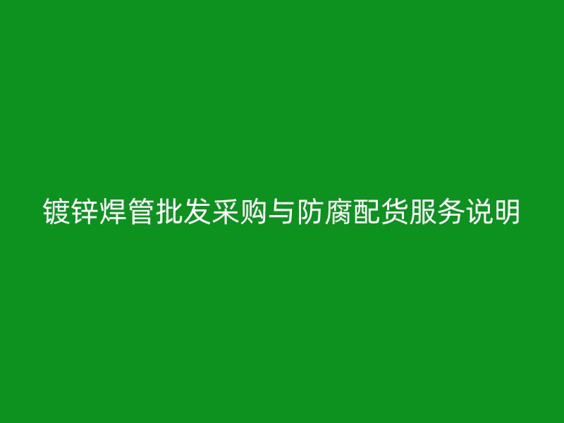 鍍鋅焊管批發(fā)采購與防腐配貨服務(wù)說明