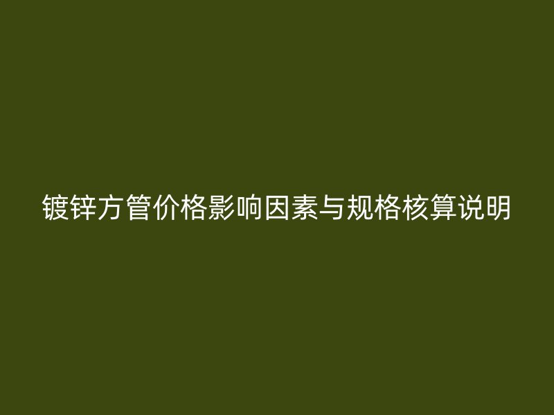 鍍鋅方管價(jià)格影響因素與規(guī)格核算說明