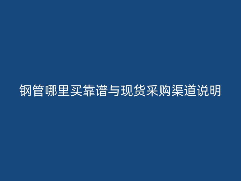 鋼管哪里買(mǎi)靠譜與現(xiàn)貨采購(gòu)渠道說(shuō)明