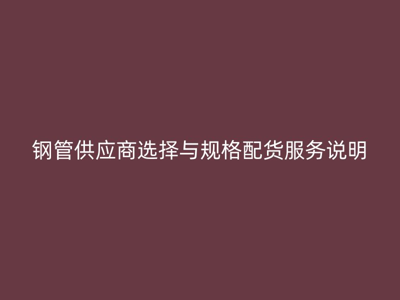 鋼管供應(yīng)商選擇與規(guī)格配貨服務(wù)說明