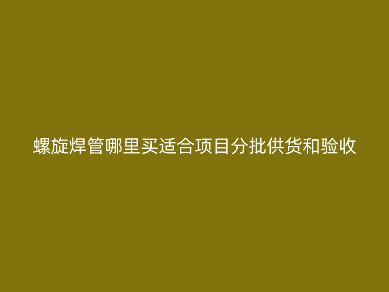 螺旋焊管哪里買適合項(xiàng)目分批供貨和驗(yàn)收