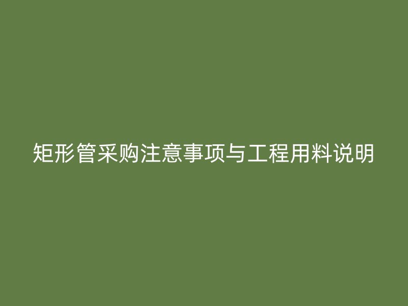 矩形管采購注意事項(xiàng)與工程用料說明