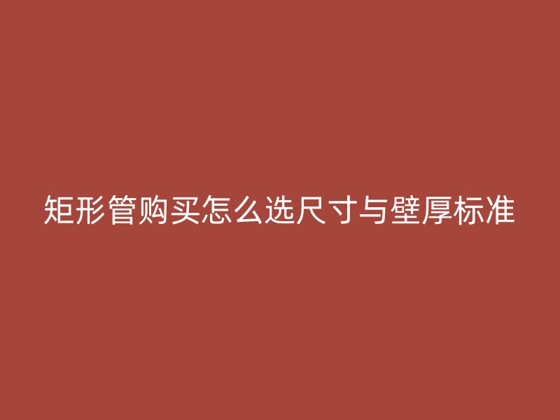矩形管購買怎么選尺寸與壁厚標(biāo)準(zhǔn)