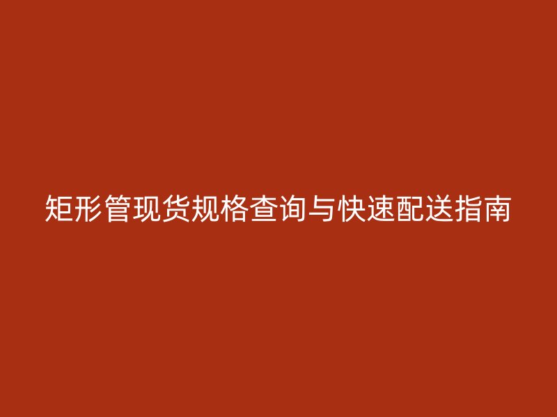 矩形管現(xiàn)貨規(guī)格查詢與快速配送指南
