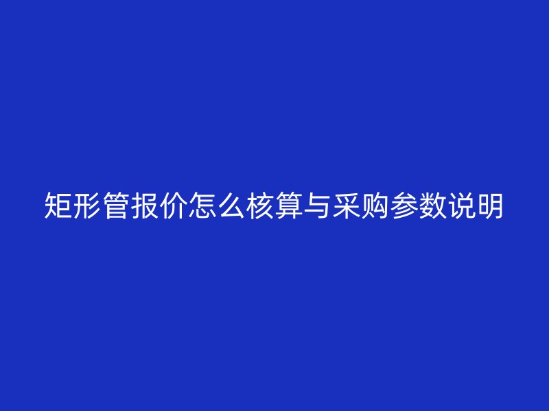 矩形管報(bào)價怎么核算與采購參數(shù)說明