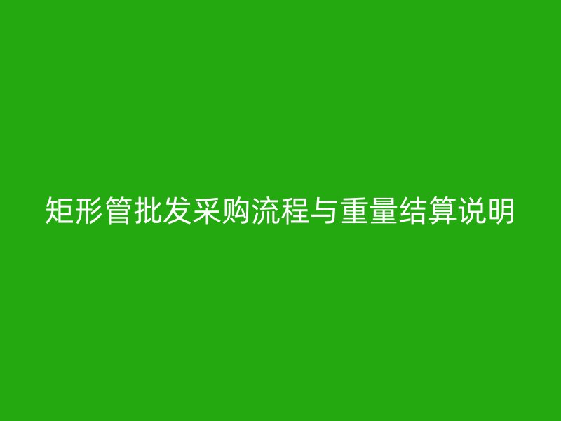 矩形管批發(fā)采購(gòu)流程與重量結(jié)算說(shuō)明