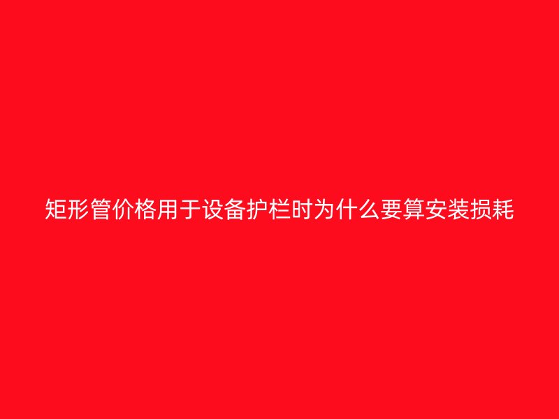 矩形管價(jià)格用于設(shè)備護(hù)欄時(shí)為什么要算安裝損耗