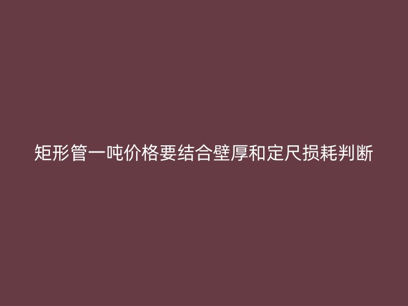 矩形管一噸價(jià)格要結(jié)合壁厚和定尺損耗判斷
