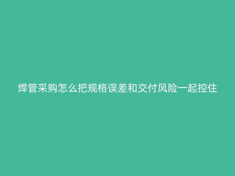 焊管采購怎么把規(guī)格誤差和交付風險一起控住