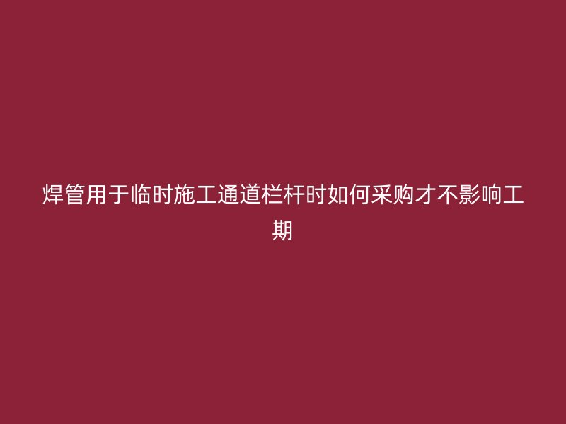 焊管用于臨時施工通道欄桿時如何采購才不影響工期