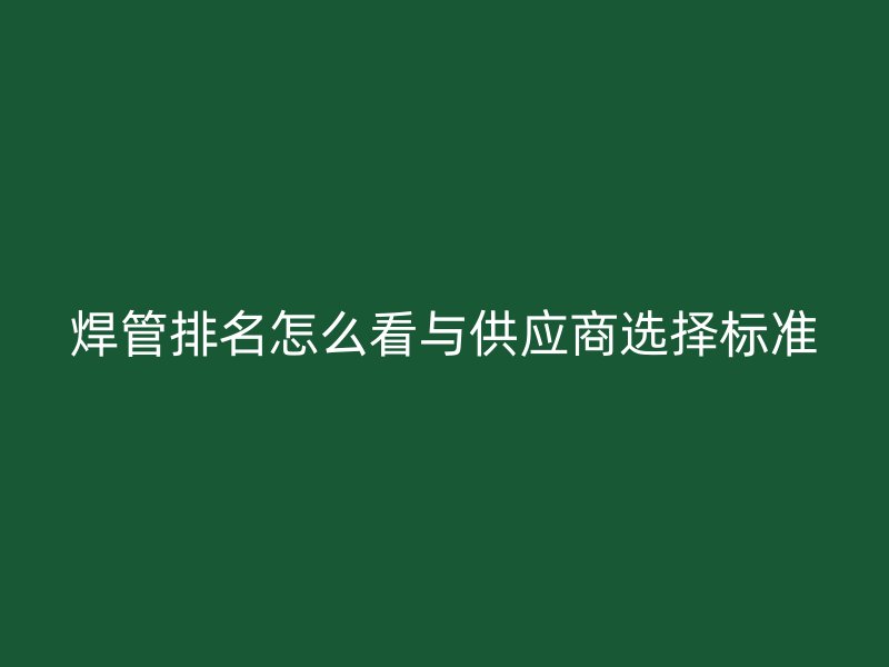 焊管排名怎么看與供應(yīng)商選擇標(biāo)準(zhǔn)