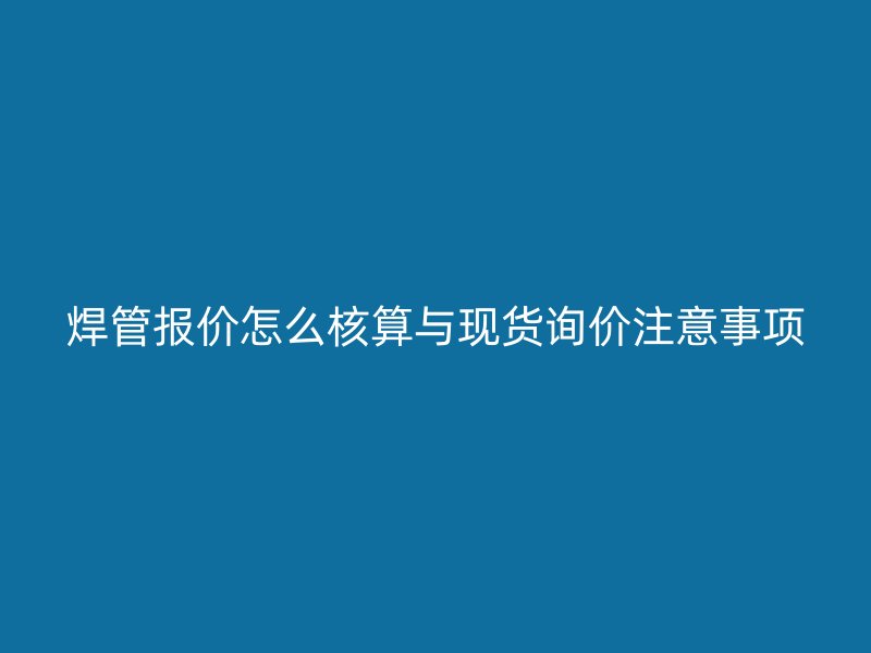 焊管報價怎么核算與現(xiàn)貨詢價注意事項