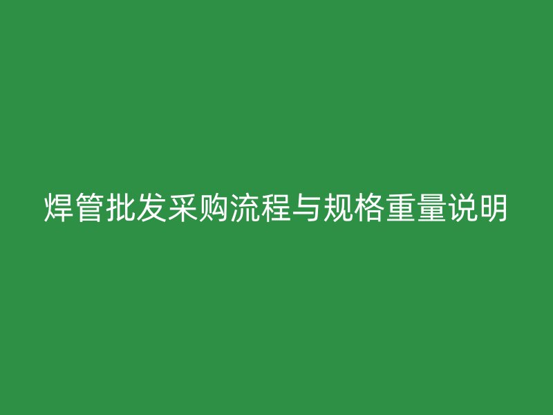 焊管批發(fā)采購(gòu)流程與規(guī)格重量說明