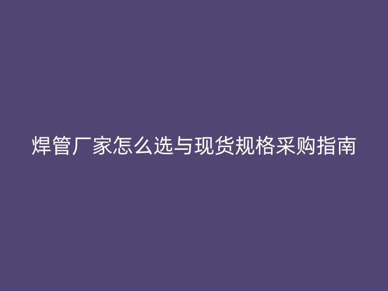 焊管廠家怎么選與現(xiàn)貨規(guī)格采購指南
