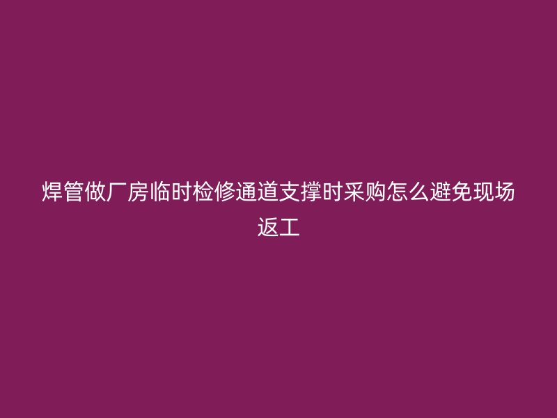 焊管做廠房臨時(shí)檢修通道支撐時(shí)采購(gòu)怎么避免現(xiàn)場(chǎng)返工