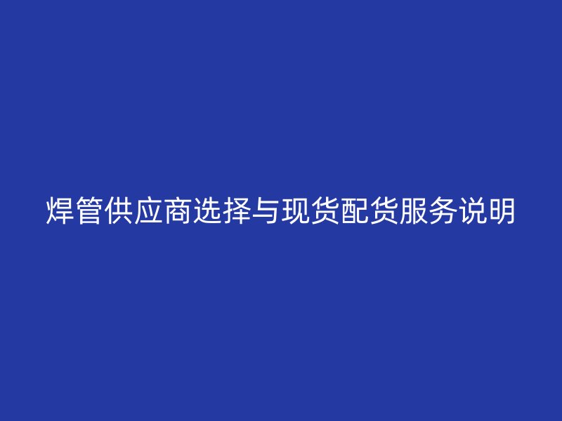 焊管供應商選擇與現(xiàn)貨配貨服務(wù)說明