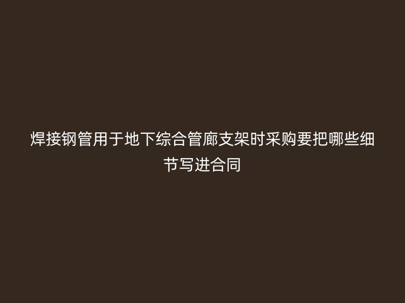 焊接鋼管用于地下綜合管廊支架時(shí)采購(gòu)要把哪些細(xì)節(jié)寫進(jìn)合同