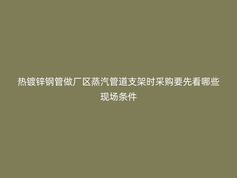 熱鍍鋅鋼管做廠區(qū)蒸汽管道支架時(shí)采購要先看哪些現(xiàn)場條件