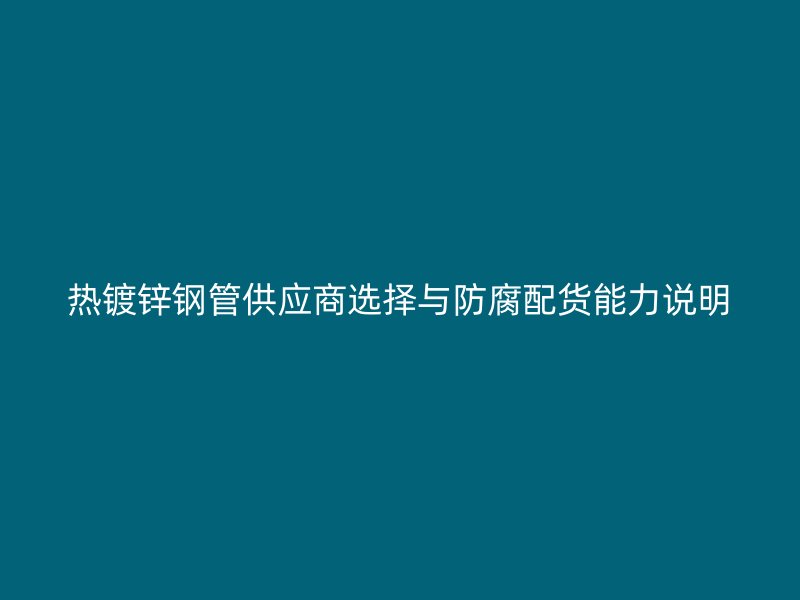 熱鍍鋅鋼管供應(yīng)商選擇與防腐配貨能力說明