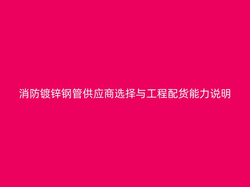 消防鍍鋅鋼管供應(yīng)商選擇與工程配貨能力說明