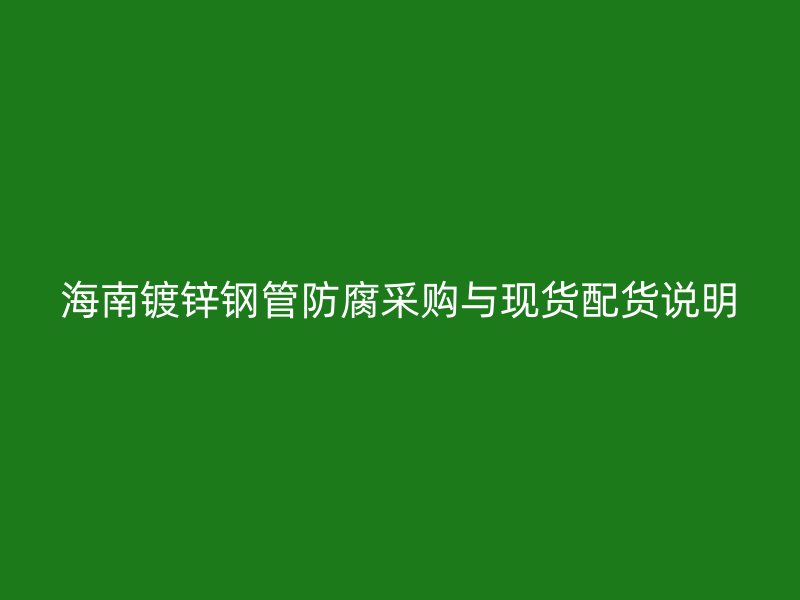 海南鍍鋅鋼管防腐采購(gòu)與現(xiàn)貨配貨說(shuō)明