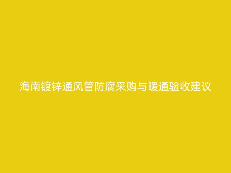 海南鍍鋅通風管防腐采購與暖通驗收建議