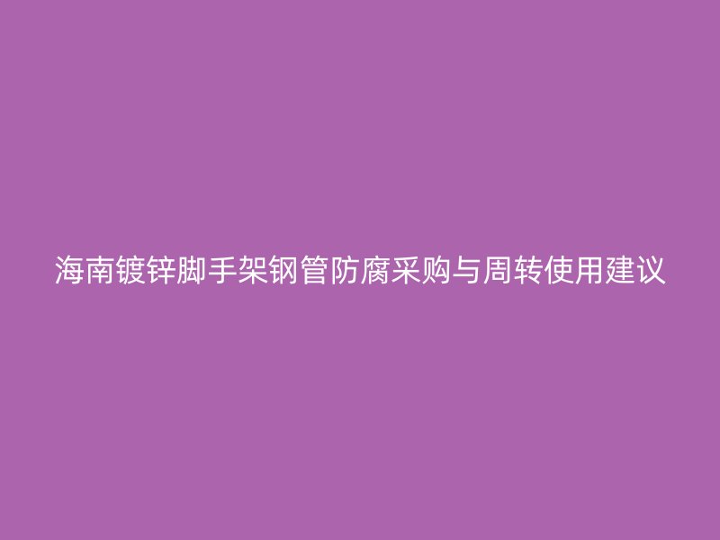 海南鍍鋅腳手架鋼管防腐采購(gòu)與周轉(zhuǎn)使用建議