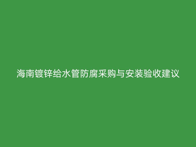 海南鍍鋅給水管防腐采購與安裝驗(yàn)收建議
