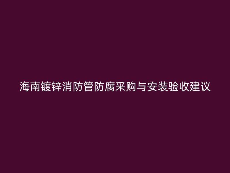 海南鍍鋅消防管防腐采購與安裝驗(yàn)收建議