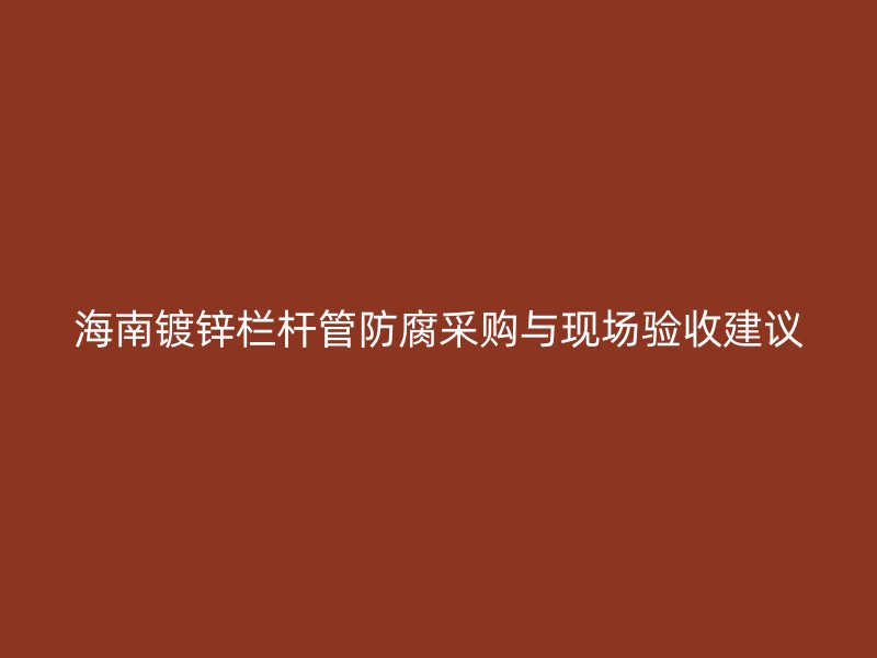 海南鍍鋅欄桿管防腐采購與現(xiàn)場驗(yàn)收建議