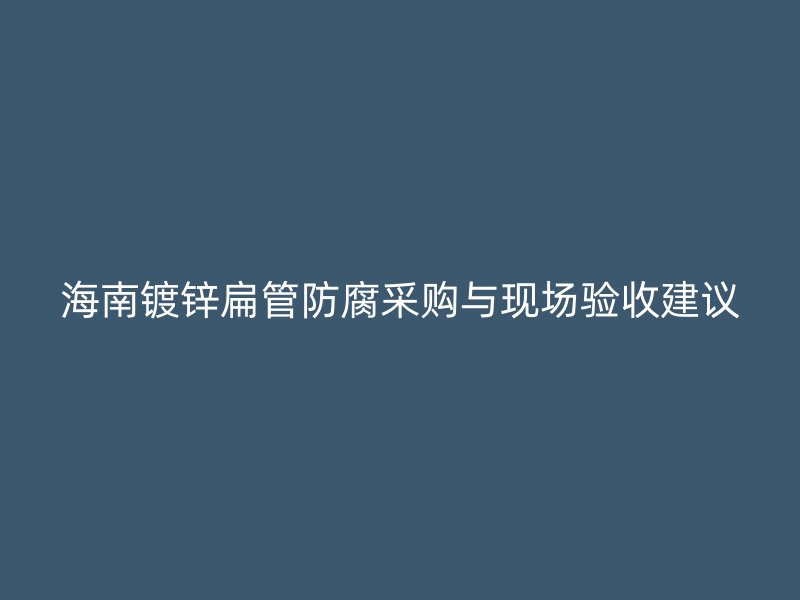海南鍍鋅扁管防腐采購(gòu)與現(xiàn)場(chǎng)驗(yàn)收建議