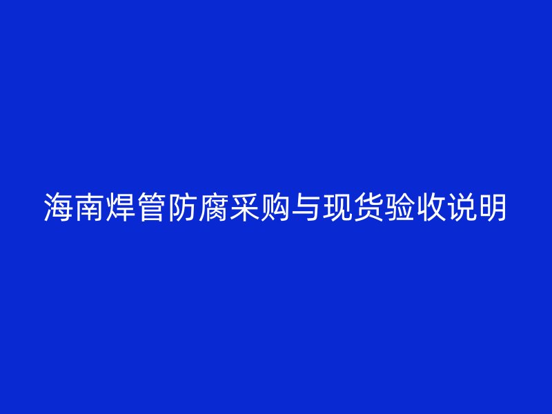 海南焊管防腐采購與現(xiàn)貨驗(yàn)收說明