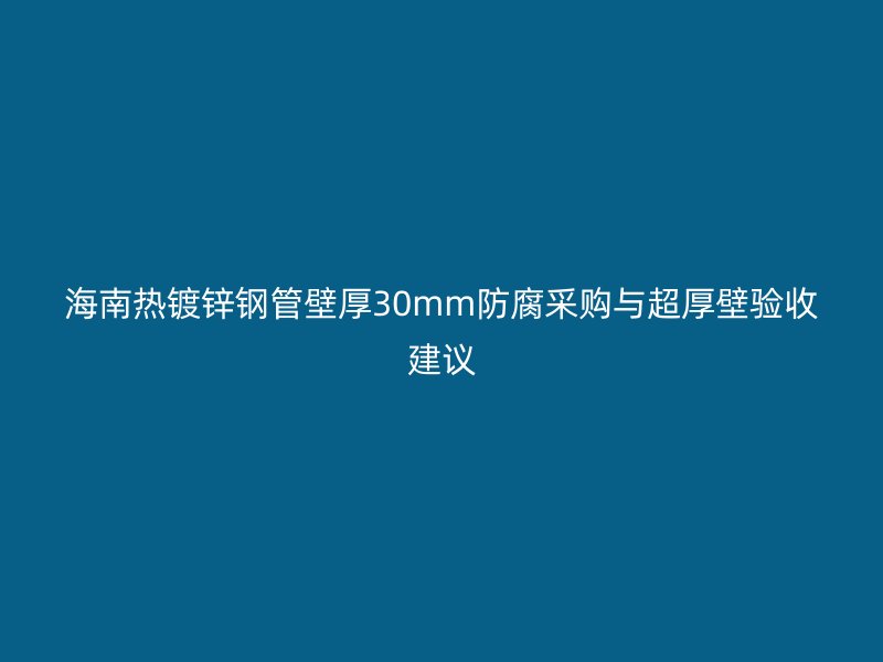 海南熱鍍鋅鋼管壁厚30mm防腐采購(gòu)與超厚壁驗(yàn)收建議