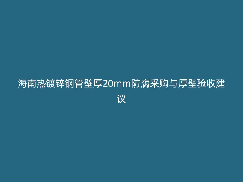 海南熱鍍鋅鋼管壁厚20mm防腐采購與厚壁驗收建議