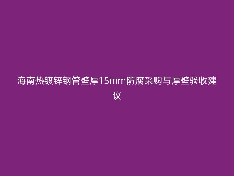 海南熱鍍鋅鋼管壁厚15mm防腐采購與厚壁驗收建議